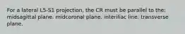 For a lateral L5-S1 projection, the CR must be parallel to the: midsagittal plane. midcoronal plane. interiliac line. transverse plane.