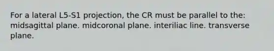 For a lateral L5-S1 projection, the CR must be parallel to the: midsagittal plane. midcoronal plane. interiliac line. transverse plane.