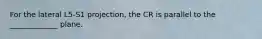 For the lateral L5-S1 projection, the CR is parallel to the _____________ plane.