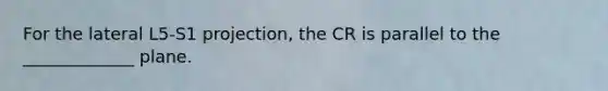 For the lateral L5-S1 projection, the CR is parallel to the _____________ plane.