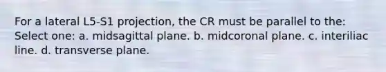 For a lateral L5-S1 projection, the CR must be parallel to the: Select one: a. midsagittal plane. b. midcoronal plane. c. interiliac line. d. transverse plane.