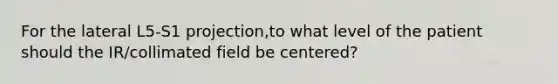 For the lateral L5-S1 projection,to what level of the patient should the IR/collimated field be centered?