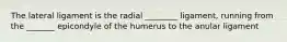 The lateral ligament is the radial ________ ligament, running from the _______ epicondyle of the humerus to the anular ligament