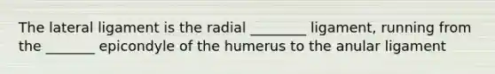 The lateral ligament is the radial ________ ligament, running from the _______ epicondyle of the humerus to the anular ligament