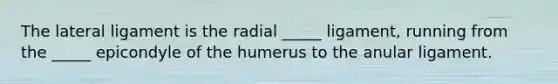 The lateral ligament is the radial _____ ligament, running from the _____ epicondyle of the humerus to the anular ligament.