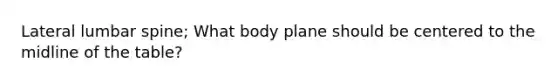 Lateral lumbar spine; What body plane should be centered to the midline of the table?