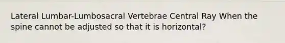 Lateral Lumbar-Lumbosacral Vertebrae Central Ray When the spine cannot be adjusted so that it is horizontal?