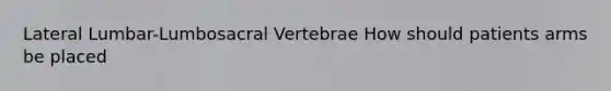 Lateral Lumbar-Lumbosacral Vertebrae How should patients arms be placed