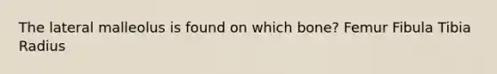 The lateral malleolus is found on which bone? Femur Fibula Tibia Radius