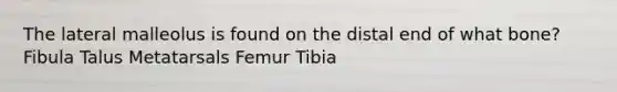 The lateral malleolus is found on the distal end of what bone? Fibula Talus Metatarsals Femur Tibia