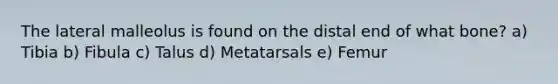 The lateral malleolus is found on the distal end of what bone? a) Tibia b) Fibula c) Talus d) Metatarsals e) Femur