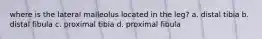 where is the lateral malleolus located in the leg? a. distal tibia b. distal fibula c. proximal tibia d. proximal fibula