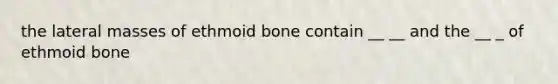 the lateral masses of ethmoid bone contain __ __ and the __ _ of ethmoid bone