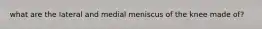 what are the lateral and medial meniscus of the knee made of?