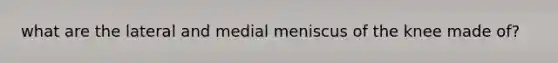 what are the lateral and medial meniscus of the knee made of?