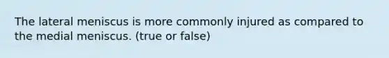 The lateral meniscus is more commonly injured as compared to the medial meniscus. (true or false)