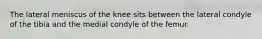 The lateral meniscus of the knee sits between the lateral condyle of the tibia and the medial condyle of the femur.