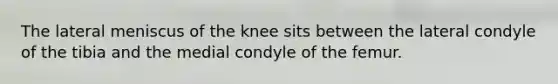 The lateral meniscus of the knee sits between the lateral condyle of the tibia and the medial condyle of the femur.