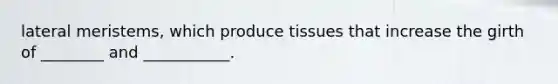 lateral meristems, which produce tissues that increase the girth of ________ and ___________.