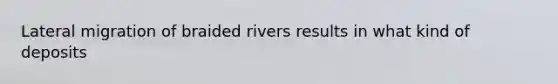 Lateral migration of braided rivers results in what kind of deposits