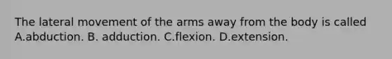 The lateral movement of the arms away from the body is called A.abduction. B. adduction. C.flexion. D.extension.