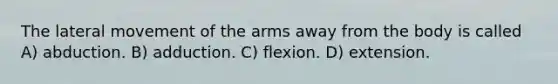 The lateral movement of the arms away from the body is called A) abduction. B) adduction. C) flexion. D) extension.