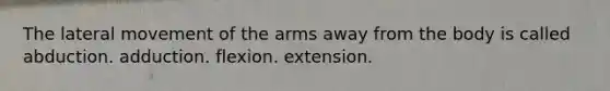 The lateral movement of the arms away from the body is called abduction. adduction. flexion. extension.