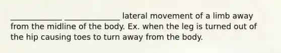 _____________ ______________ lateral movement of a limb away from the midline of the body. Ex. when the leg is turned out of the hip causing toes to turn away from the body.