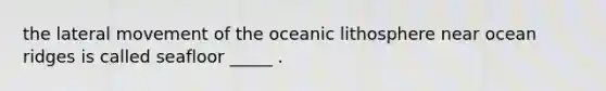 the lateral movement of the oceanic lithosphere near ocean ridges is called seafloor _____ .