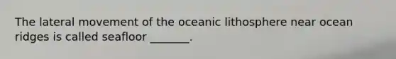 The lateral movement of the oceanic lithosphere near ocean ridges is called seafloor _______.