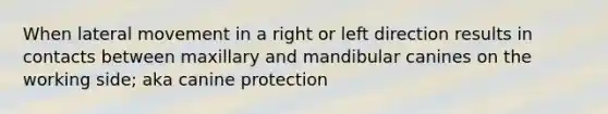 When lateral movement in a right or left direction results in contacts between maxillary and mandibular canines on the working side; aka canine protection