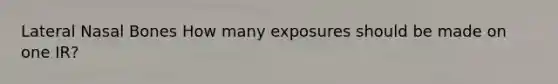 Lateral Nasal Bones How many exposures should be made on one IR?