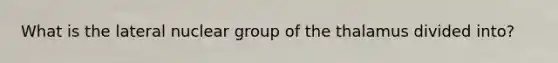 What is the lateral nuclear group of the thalamus divided into?