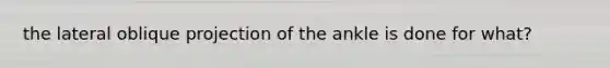 the lateral oblique projection of the ankle is done for what?