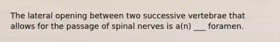 The lateral opening between two successive vertebrae that allows for the passage of spinal nerves is a(n) ___ foramen.