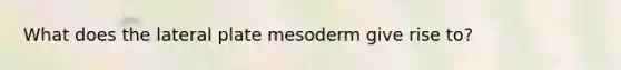 What does the lateral plate mesoderm give rise to?