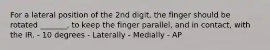 For a lateral position of the 2nd digit, the finger should be rotated _______, to keep the finger parallel, and in contact, with the IR. - 10 degrees - Laterally - Medially - AP