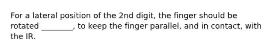 For a lateral position of the 2nd digit, the finger should be rotated ________, to keep the finger parallel, and in contact, with the IR.