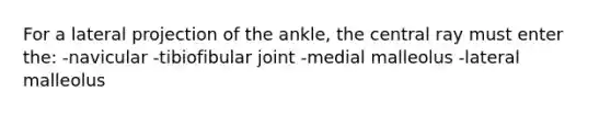 For a lateral projection of the ankle, the central ray must enter the: -navicular -tibiofibular joint -medial malleolus -lateral malleolus