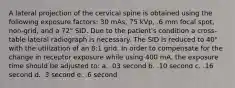 A lateral projection of the cervical spine is obtained using the following exposure factors: 30 mAs, 75 kVp, .6 mm focal spot, non-grid, and a 72" SID. Due to the patient's condition a cross-table lateral radiograph is necessary. The SID is reduced to 40" with the utilization of an 8:1 grid. In order to compensate for the change in receptor exposure while using 400 mA, the exposure time should be adjusted to: a. .03 second b. .10 second c. .16 second d. .3 second e. .6 second