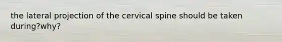 the lateral projection of the cervical spine should be taken during?why?