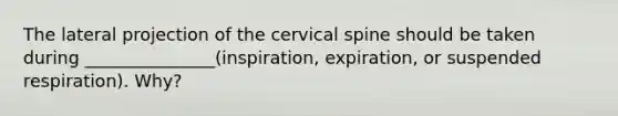 The lateral projection of the cervical spine should be taken during _______________(inspiration, expiration, or suspended respiration). Why?