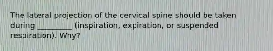 The lateral projection of the cervical spine should be taken during _________ (inspiration, expiration, or suspended respiration). Why?