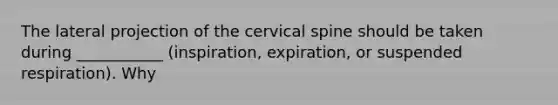 The lateral projection of the cervical spine should be taken during ___________ (inspiration, expiration, or suspended respiration). Why