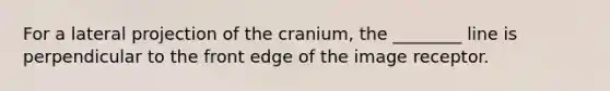 For a lateral projection of the cranium, the ________ line is perpendicular to the front edge of the image receptor.