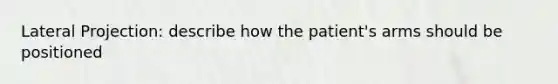 Lateral Projection: describe how the patient's arms should be positioned