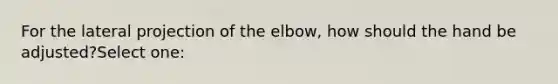 For the lateral projection of the elbow, how should the hand be adjusted?Select one: