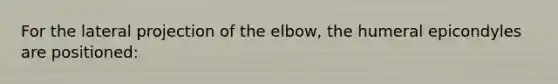 For the lateral projection of the elbow, the humeral epicondyles are positioned: