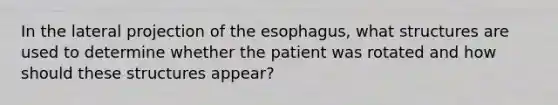 In the lateral projection of the esophagus, what structures are used to determine whether the patient was rotated and how should these structures appear?