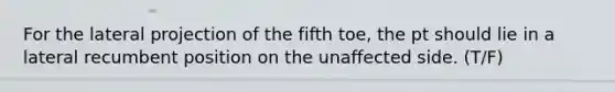 For the lateral projection of the fifth toe, the pt should lie in a lateral recumbent position on the unaffected side. (T/F)